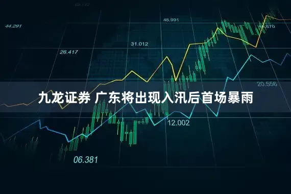 九龙证券 广东将出现入汛后首场暴雨