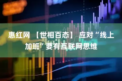 惠红网 【世相百态】 应对“线上加班”要有互联网思维