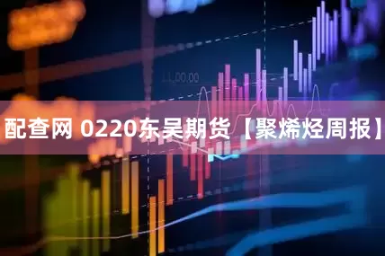 配查网 0220东吴期货【聚烯烃周报】