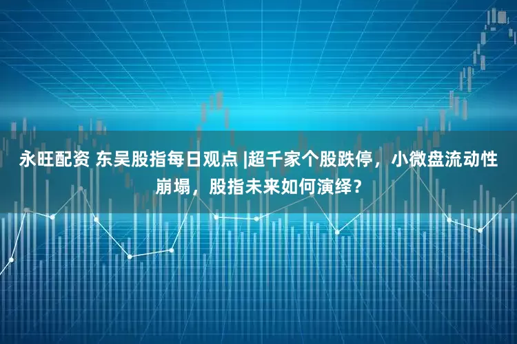 永旺配资 东吴股指每日观点 |超千家个股跌停，小微盘流动性崩塌，股指未来如何演绎？