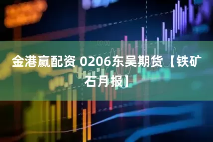 金港赢配资 0206东吴期货【铁矿石月报】