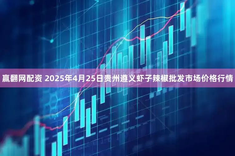 赢翻网配资 2025年4月25日贵州遵义虾子辣椒批发市场价格行情