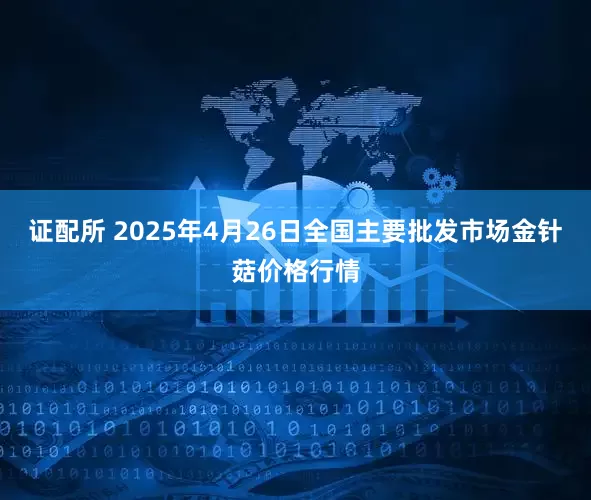 证配所 2025年4月26日全国主要批发市场金针菇价格行情