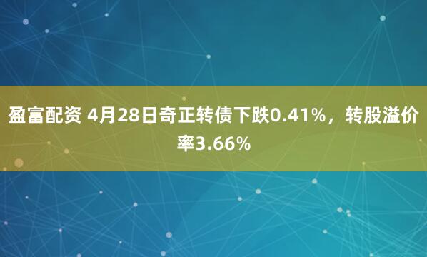 盈富配资 4月28日奇正转债下跌0.41%，转股溢价率3.66%