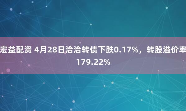 宏益配资 4月28日洽洽转债下跌0.17%，转股溢价率179.22%