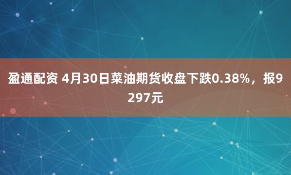 盈通配资 4月30日菜油期货收盘下跌0.38%，报9297元