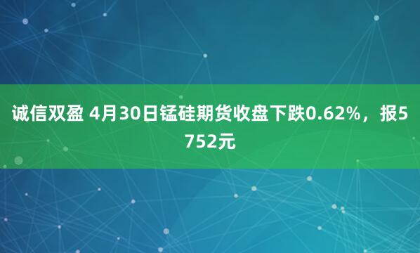 诚信双盈 4月30日锰硅期货收盘下跌0.62%，报5752元