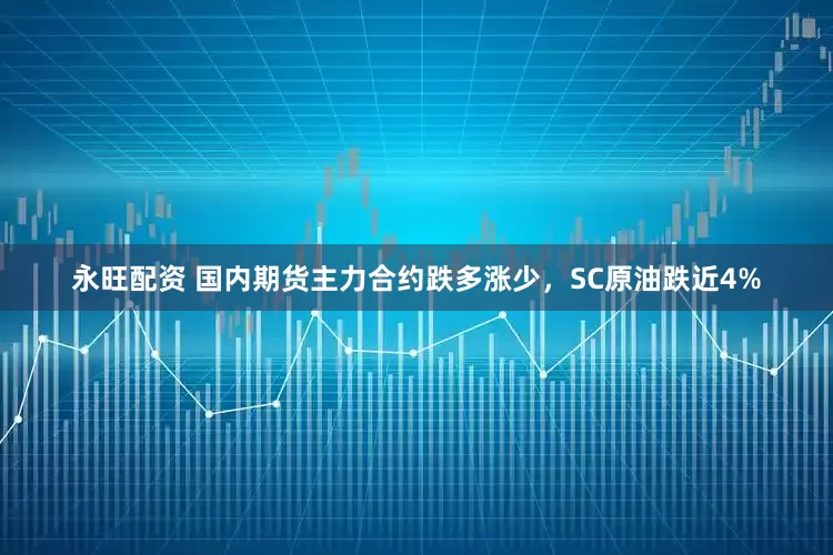 永旺配资 国内期货主力合约跌多涨少，SC原油跌近4%