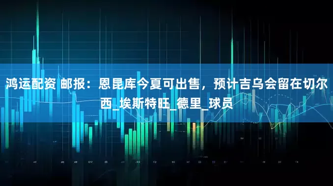 鸿运配资 邮报：恩昆库今夏可出售，预计吉乌会留在切尔西_埃斯特旺_德里_球员