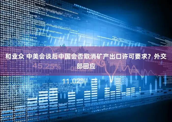 和业众 中美会谈后中国会否取消矿产出口许可要求？外交部回应