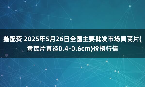 鑫配资 2025年5月26日全国主要批发市场黄芪片(黄芪片直径0.4-0.6cm)价格行情