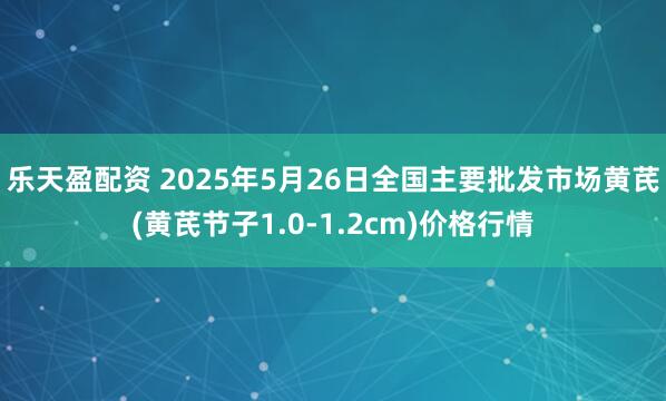 乐天盈配资 2025年5月26日全国主要批发市场黄芪(黄芪节子1.0-1.2cm)价格行情