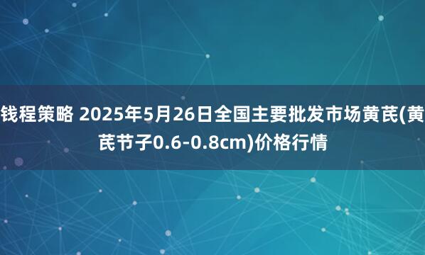 钱程策略 2025年5月26日全国主要批发市场黄芪(黄芪节子0.6-0.8cm)价格行情