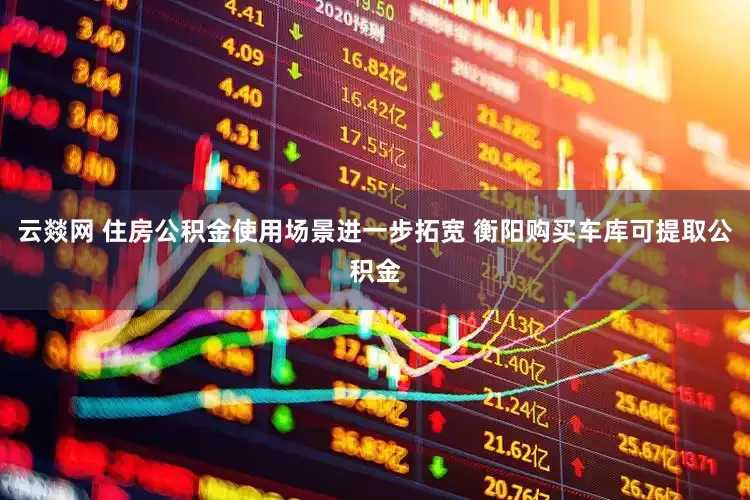云燚网 住房公积金使用场景进一步拓宽 衡阳购买车库可提取公积金