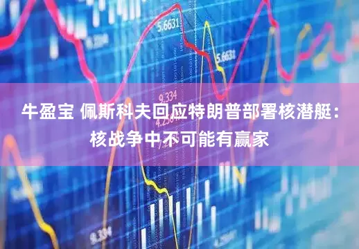 牛盈宝 佩斯科夫回应特朗普部署核潜艇：核战争中不可能有赢家