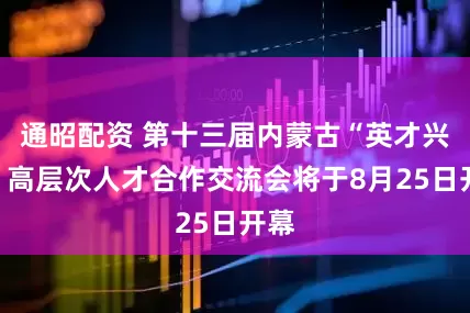 通昭配资 第十三届内蒙古“英才兴蒙”高层次人才合作交流会将于8月25日开幕