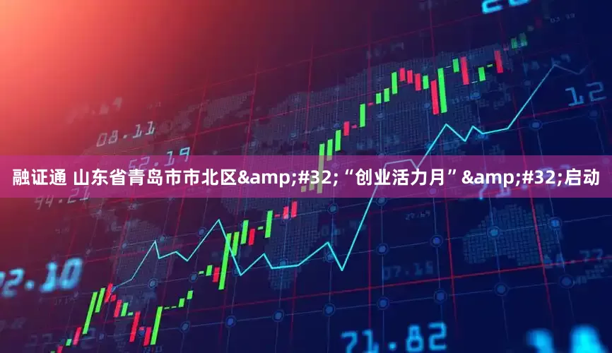 融证通 山东省青岛市市北区 “创业活力月” 启动