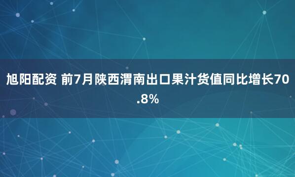 旭阳配资 前7月陕西渭南出口果汁货值同比增长70.8%