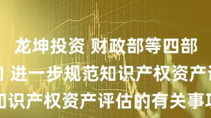 龙坤投资 财政部等四部门印发通知 进一步规范知识产权资产评估的有关事项