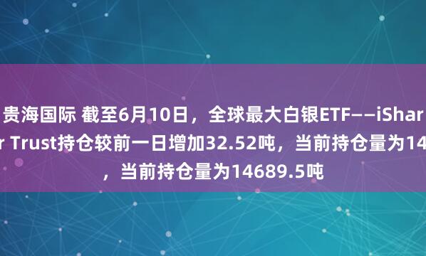 贵海国际 截至6月10日，全球最大白银ETF——iShares Silver Trust持仓较前一日增加32.52吨，当前持仓量为14689.5吨