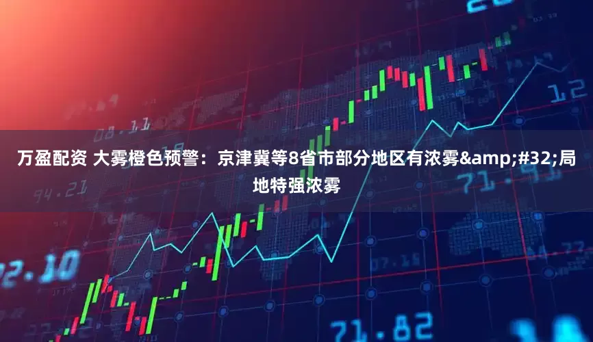 万盈配资 大雾橙色预警：京津冀等8省市部分地区有浓雾 局地特强浓雾