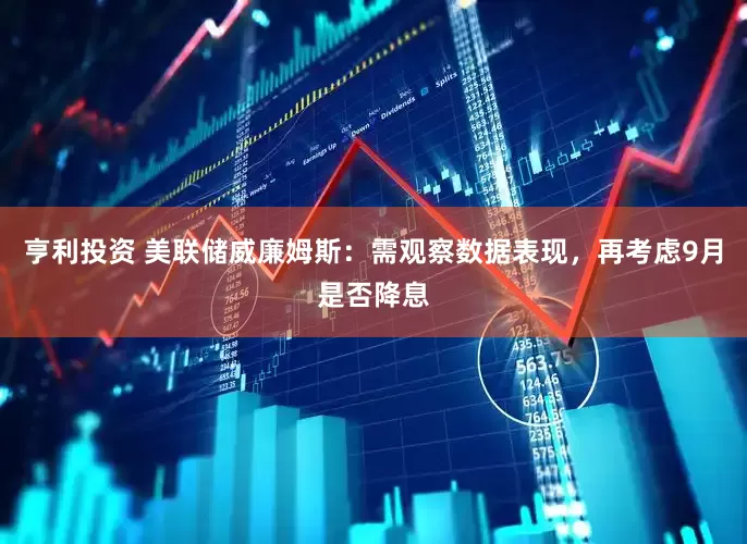 亨利投资 美联储威廉姆斯：需观察数据表现，再考虑9月是否降息