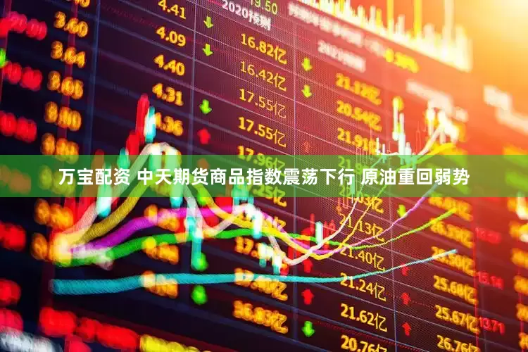 万宝配资 中天期货商品指数震荡下行 原油重回弱势