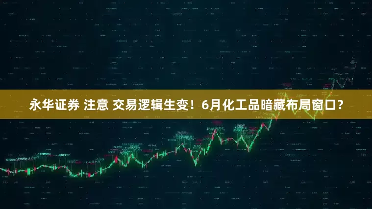 永华证券 注意 交易逻辑生变！6月化工品暗藏布局窗口？