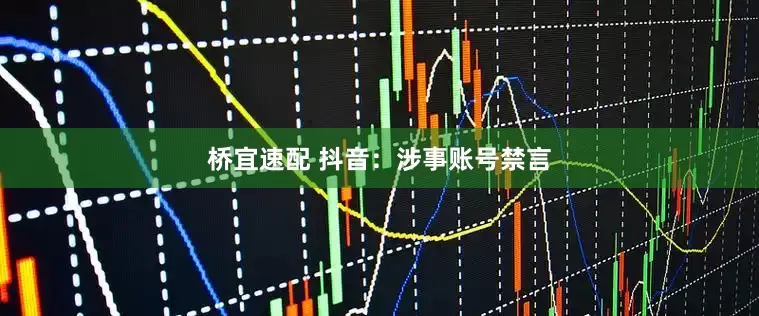 桥宜速配 抖音：涉事账号禁言