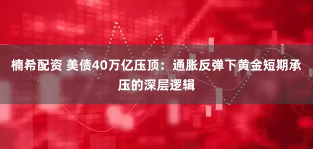 楠希配资 美债40万亿压顶：通胀反弹下黄金短期承压的深层逻辑