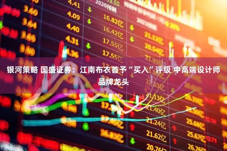 银河策略 国盛证券：江南布衣首予“买入”评级 中高端设计师品牌龙头