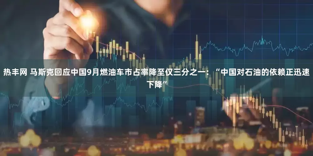 热丰网 马斯克回应中国9月燃油车市占率降至仅三分之一：“中国对石油的依赖正迅速下降”